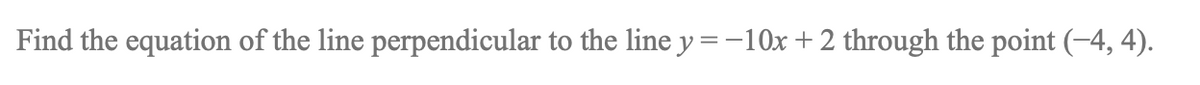 Find the equation of the line perpendicular to the line y = -10x +2 through the point (-4, 4).
