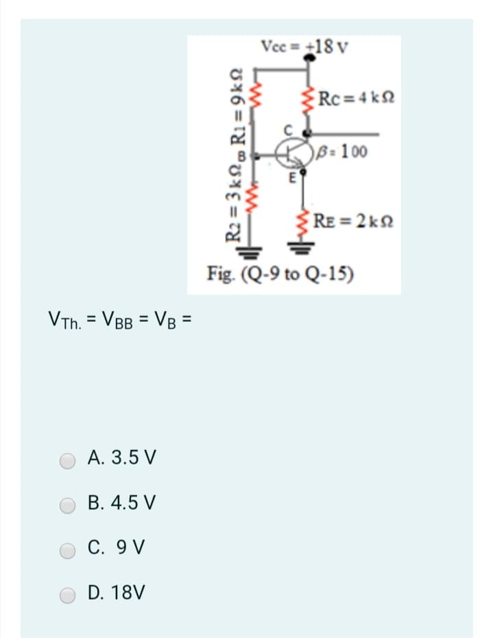 Vec = +18 v
Rc =4 kN
B= 100
RE = 2 k2
Fig. (Q-9 to Q-15)
VTh. = VBB = VB =
A. 3.5 V
B. 4.5 V
C. 9 V
D. 18V
%3D
R2 = 3 k R1=9kN
