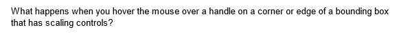 What happens when you hover the mouse over a handle on a corner or edge of a bounding box
that has scaling controls?