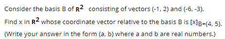 Consider the basis B of R² consisting of vectors (-1, 2) and (-6, -3).
Find x in R² whose coordinate vector relative to the basis B is [X]B=(4, 5).
(Write your answer in the form (a, b) where a and b are real numbers.)