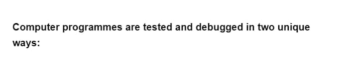 Computer programmes are tested and debugged in two unique
ways: