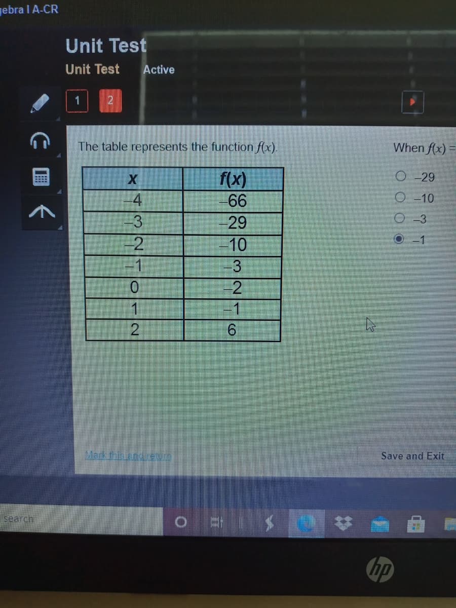 gebra IA-CR
Unit Test
Unit Test
Active
1
The table represents the function f(x).
When f(x)
fx)
6
O -29
O-10
4
-3
-2
-29
-3
10
-3
-2
1
-1
2
Mark this an AD
Save and Exit
search
hp
O O o o
CO
