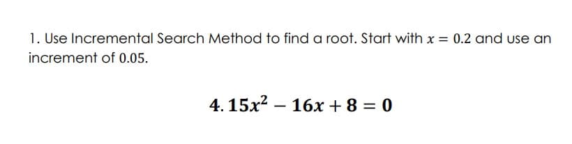 1. Use Incremental Search Method to find a root. Start with x = 0.2 and use an
increment of 0.05.
4. 15x2 – 16x + 8 = 0
