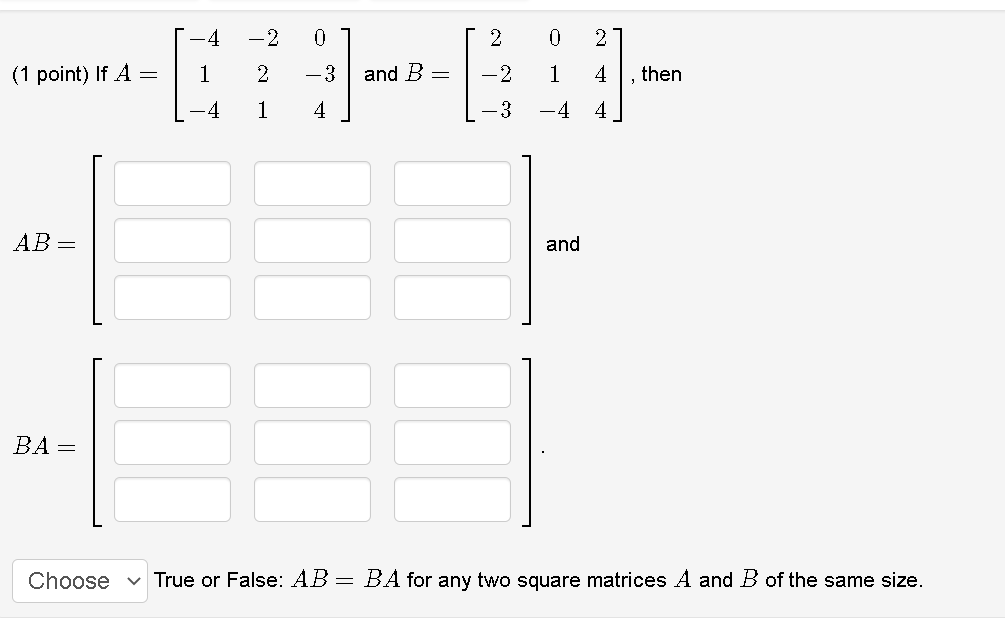 -2
(1 point) If A =
-3
and B =
-2
1
then
-4
1
4
-3
-4
4
AB =
and
ВА —
Choose
True or False: AB = BA for any two square matrices A and B of the same size.
