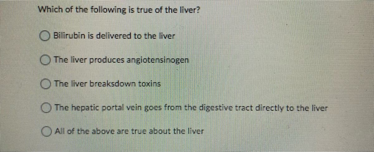 Which of the following is true of the liver?
) Bilirubin is delivered to the liver
O The liver produces angiotensinogen
OThe liver breaksdown toxins
OThe hepatic portal vein goes from the digestive tract directly to the liver
)All of the above are true about the 'ver
