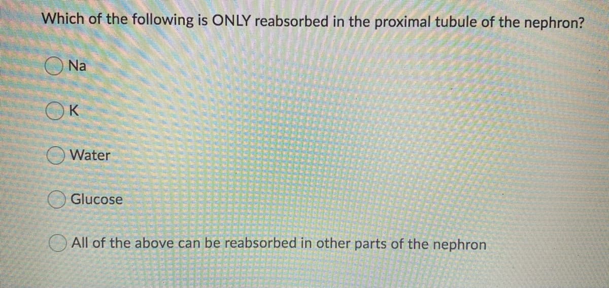 Which of the following is ONLY reabsorbed in the proximal tubule of the nephron?
O Na
OK
OWater
Glucose
O All of the above can be reabsorbed in other parts of the nephron
