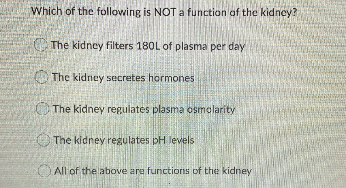 Which of the following is NOT a function of the kidney?
The kidney filters 180L of plasma per day
The kidney secretes hormones
The kidney regulates plasma osmolarity
The kidney regulates pH levels
All of the above are functions of the kidney
