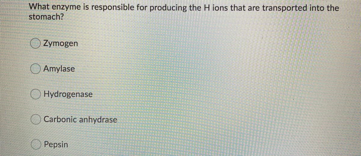 What enzyme is responsible for producing the H ions that are transported into the
stomach?
Zymogen
O Amylase
Hydrogenase
Carbonic anhydrase
Pepsin
