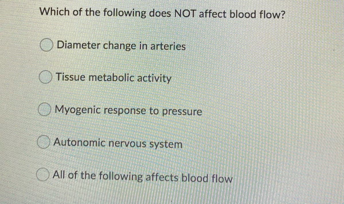 Which of the following does NOT affect blood flow?
Diameter change in arteries
O Tissue metabolic activity
Myogenic response to pressure
Autonomic nervous system
All of the following affects blood flow
