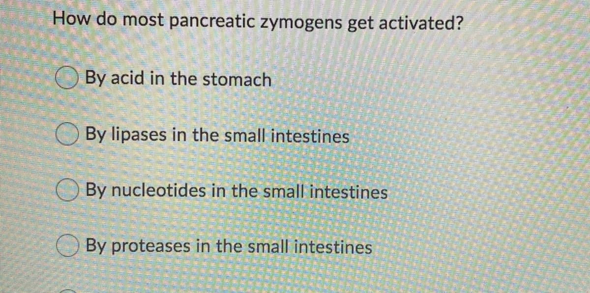 How do most pancreatic zymogens get activated?
O By acid in the stomach
By lipases in the small intestines
By nucleotides in the small intestines
O By proteases in the small intestines

