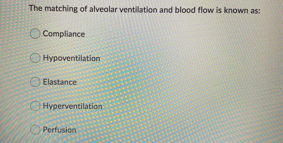 The matching of alveolar ventilation and blood flow is known as:
O Compliance
O Hypoventilation
Elastance
O Hyperventilation
O Perfusion
