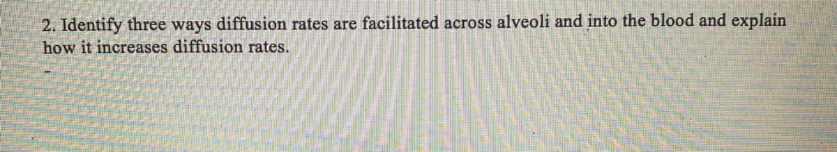 2. Identify three ways diffusion rates are facilitated across alveoli and into the blood and explain
how it increases diffusion rates.
