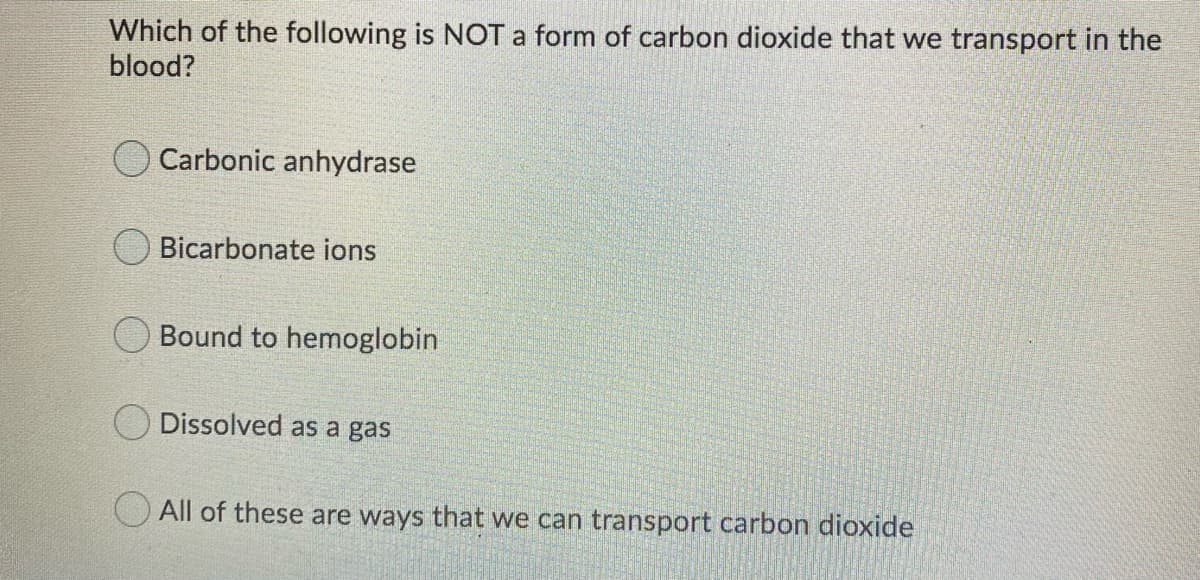 Which of the following is NOT a form of carbon dioxide that we transport in the
blood?
Carbonic anhydrase
Bicarbonate ions
Bound to hemoglobin
Dissolved as a gas
All of these are ways that we can transport carbon dioxide
