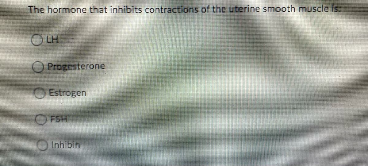 The hormone that inhibits contractions of the uterine smooth muscle is:
OProgesterone
O Estropen
OFSH
Onhibin
