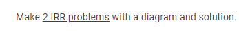Make 2 IRR problems with a diagram and solution.

