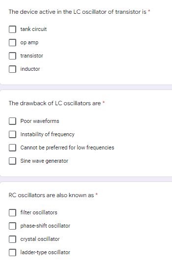 The device active in the LC oscillator of transistor is *
tank circuit
op amp
transistor
inductor
The drawback of LC oscillators are
Poor waveforms
Instability of frequency
Cannot be preferred for low frequencies
Sine wave generator
RC oscillators are also known as *
filter oscillators
phase-shift oscillator
crystal oscillator
ladder-type oscillator
