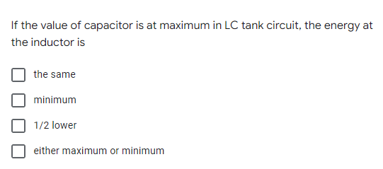 If the value of capacitor is at maximum in LC tank circuit, the energy at
the inductor is
the same
minimum
1/2 lower
either maximum or minimum
