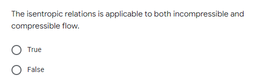 The isentropic relations is applicable to both incompressible and
compressible flow.
True
False
