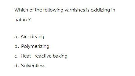 Which of the following varnishes is oxidizing in
nature?
a. Air-drying
b. Polymerizing
c. Heat-reactive baking
d. Solventless