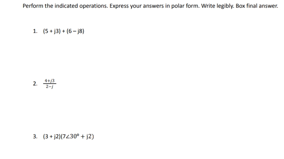 Perform the indicated operations. Express your answers in polar form. Write legibly. Box final answer.
1. (5 + j3) + (6 - j8)
4+j3
2.
2-j
3. (3 + j2)(7230° + j2)
