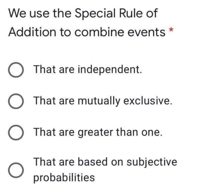 We use the Special Rule of
Addition to combine events
O That are independent.
That are mutually exclusive.
O That are greater than one.
That are based on subjective
probabilities
