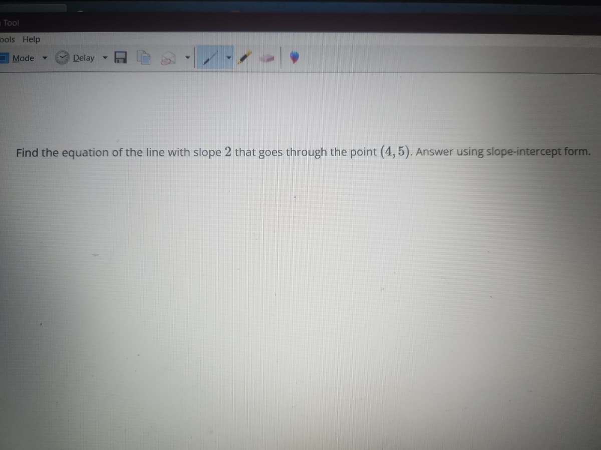 Tool
ools Help
Mode
Delay
Find the equation of the line with slope 2 that goes through the point (4, 5). Answer using slope-intercept form.