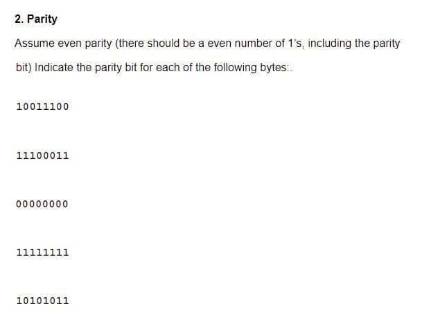 2. Parity
Assume even parity (there should be a even number of 1's, including the parity
bit) Indicate the parity bit for each of the following bytes:.
10011100
11100011
00000000
11111111
10101011
