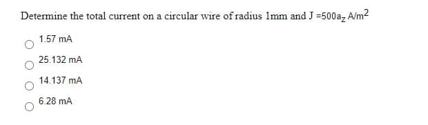 Determine the total current on a circular wire of radius Imm and J =500a, A/m2
1.57 mA
25.132 mA
14.137 mA
6.28 mA
