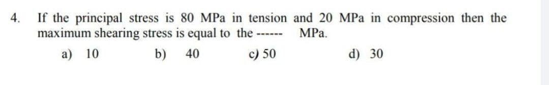 4.
If the principal stress is 80 MPa in tension and 20 MPa in compression then the
maximum shearing stress is equal to the
MPа.
------
a) 10
b)
40
c) 50
d) 30
