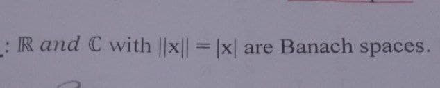 _: R and C with ||x|| = |x| are Banach spaces.