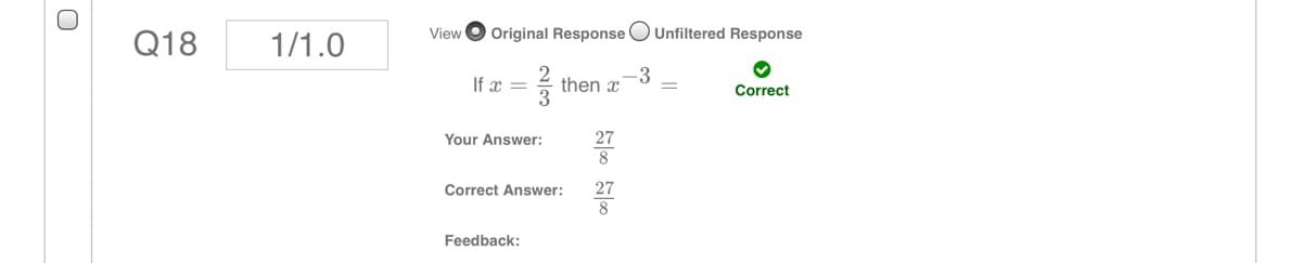 View
Original Response O Unfiltered Response
Q18
1/1.0
-3
If x =
then x
Correct
Your Answer:
27
Correct Answer:
27
Feedback:
2/3
