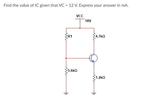 Find the value of IC given that VC = 12 V. Express your answer in mA.
Vc
18V
R1
34.7kO
5.6kQ
1.2kQ
