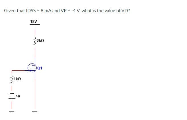 Given that IDSS = 8 mA and VP = -4 V, what is the value of VD?
18V
2kO
Q1
1kQ
=4V
