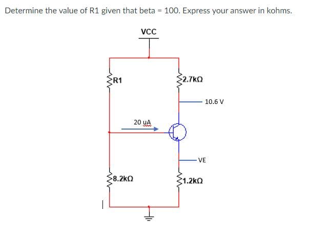 Determine the value of R1 given that beta = 100. Express your answer in kohms.
VCC
ER1
$2.7kO
10.6 V
20 uA
ww
VE
8.2ko
1.2kQ
