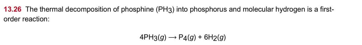 13.26 The thermal decomposition of phosphine (PH3) into phosphorus and molecular hydrogen is a first-
order reaction:
4PH3(g) → P4(9) + 6H2(g)
