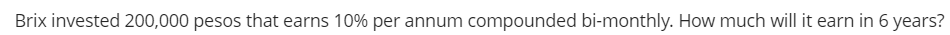 Brix invested 200,000 pesos that earns 10% per annum compounded bi-monthly. How much will it earn in 6 years?

