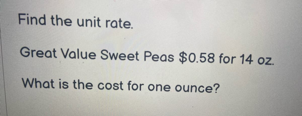 Find the unit rate.
Great Value Sweet Peas $0.58 for 14 oz.
What is the cost for one ounce?