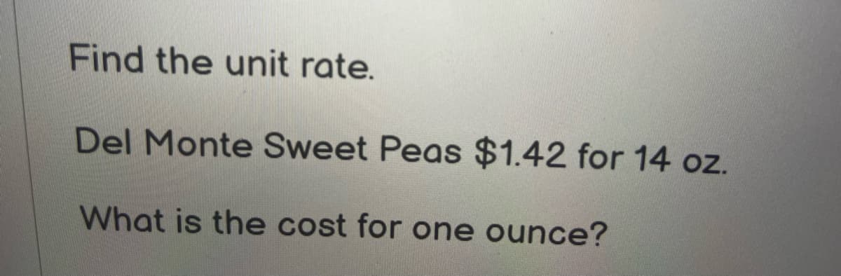 Find the unit rate.
Del Monte Sweet Peas $1.42 for 14 oz.
What is the cost for one ounce?