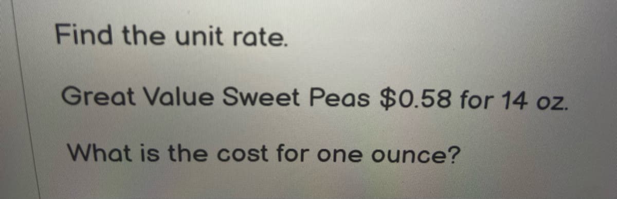 Find the unit rate.
Great Value Sweet Peas $0.58 for 14 oz.
What is the cost for one ounce?