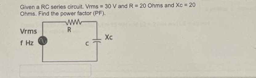 Given a RC series circuit. Vrms = 30 V and R = 20 Ohms and Xc = 20
Ohms. Find the power factor (PF).
Vrms
R
Xc
f Hz
C