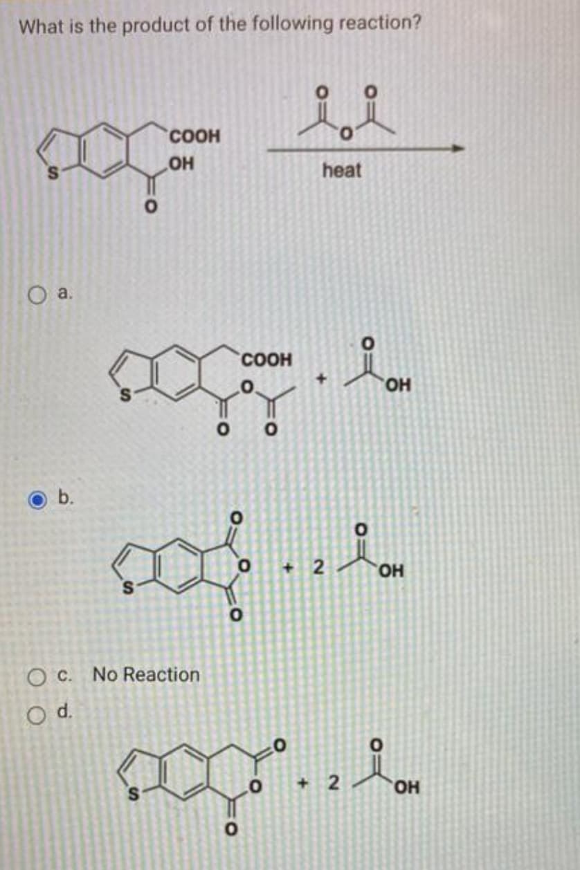 What is the product of the following reaction?
COOH
heat
a.
COOH
HO,
b.
+ 2
OH
O c. No Reaction
Od.
+ 2
