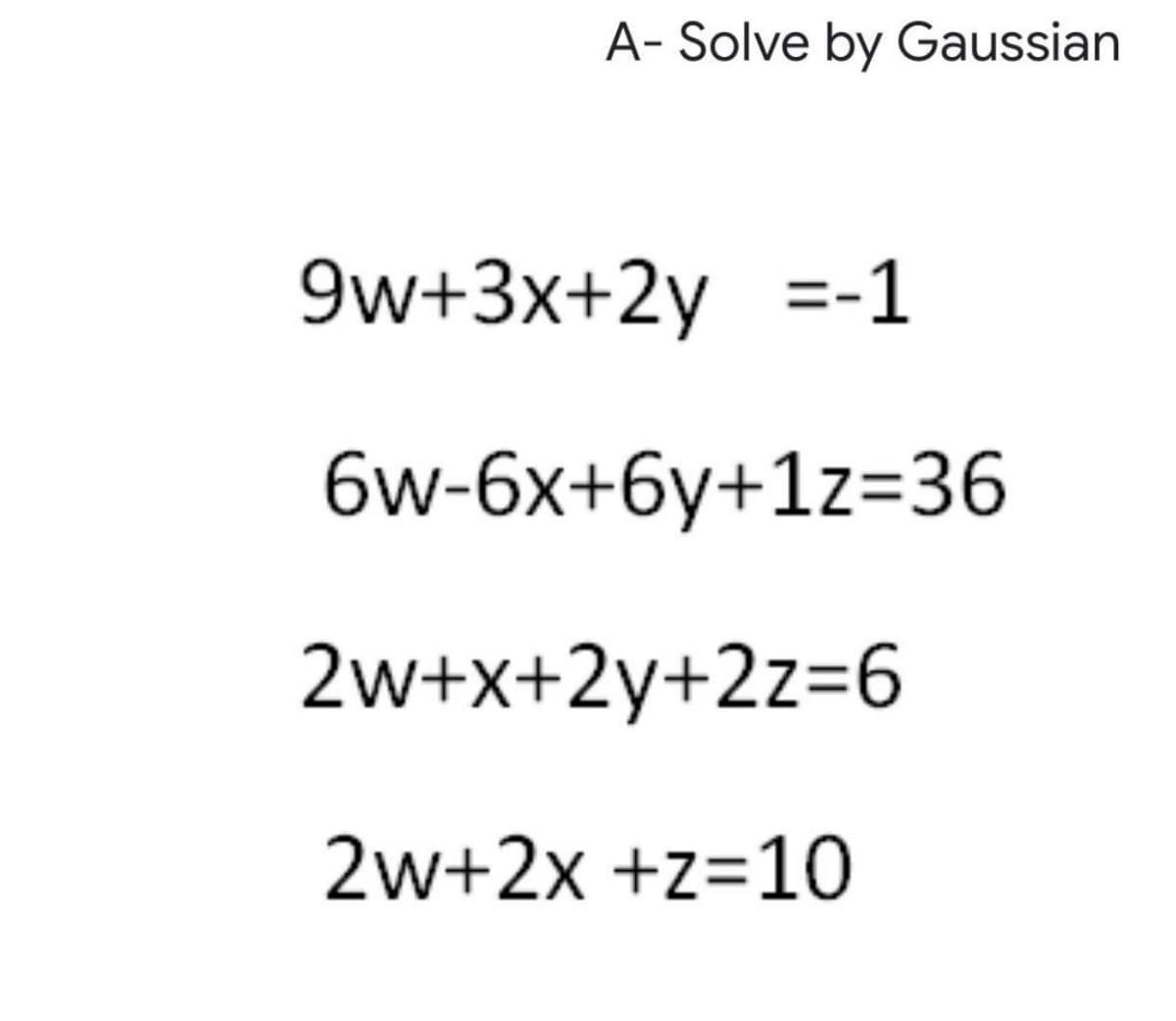 A- Solve by Gaussian
9w+3x+2y =-1
6w-6x+6y+1z=36
2w+x+2y+2z=6
2w+2x +z=10
