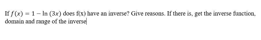 If f(x) = 1– In (3x) does f(x) have an inverse? Give reasons. If there is, get the inverse function,
domain and range of the inverse
