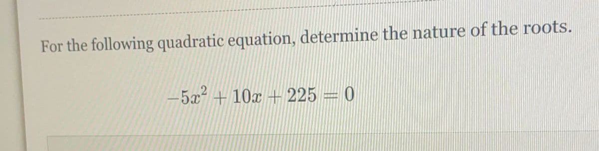 For the following quadratic equation, determine the nature of the roots.
-5x + 10x + 225 = 0
