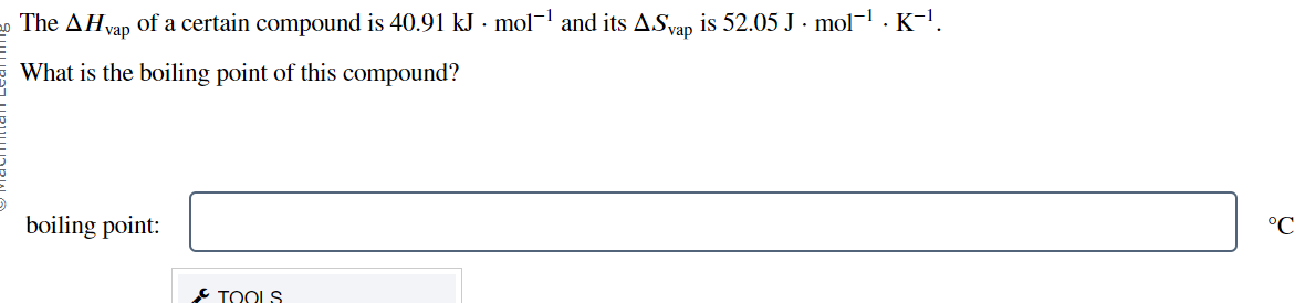 The AHvap of a certain compound is 40.91 kJ · mol-¹ and its A.Svap is 52.05 J · mol¯¹ . K¯¹.
What is the boiling point of this compound?
boiling point:
TOOLS
°℃