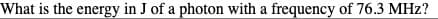 What is the energy in J of a photon with a frequency of 76.3 MHz?
