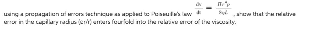 Пrр
dv
8nL
using a propagation of errors technique as applied to Poiseuille's law d
error in the capillary radius (er/r) enters fourfold into the relative error of the viscosity.
, show that the relative
