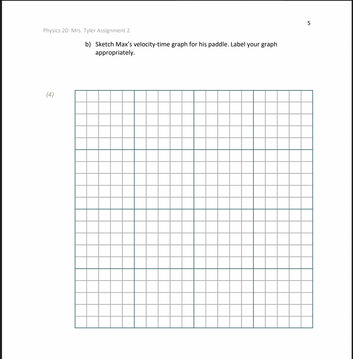 5
Physics 20: Mrs. Tyler Assignment 2
b) Sketch Max's velocity-time graph for his paddle. Label your graph
appropriately.
(4)
