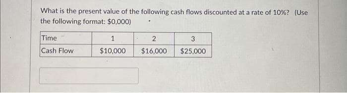 What is the present value of the following cash flows discounted at a rate of 10%? (Use
the following format: $0,000)
Time
Cash Flow
1
$10,000
2
$16,000
3
$25,000