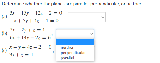 Determine whether the planes are parallel, perpendicular, or neither.
Зх — 15у — 12z — 2 %3D 0
(a)
-x + 5y + 4z – 4 = 0
5x – 2y + z = 1
(b)
6x + 14y – 2z = 6'
x - y + 4z – 2 = 0
(c)
neither
perpendicular
parallel
3x + z = 1
